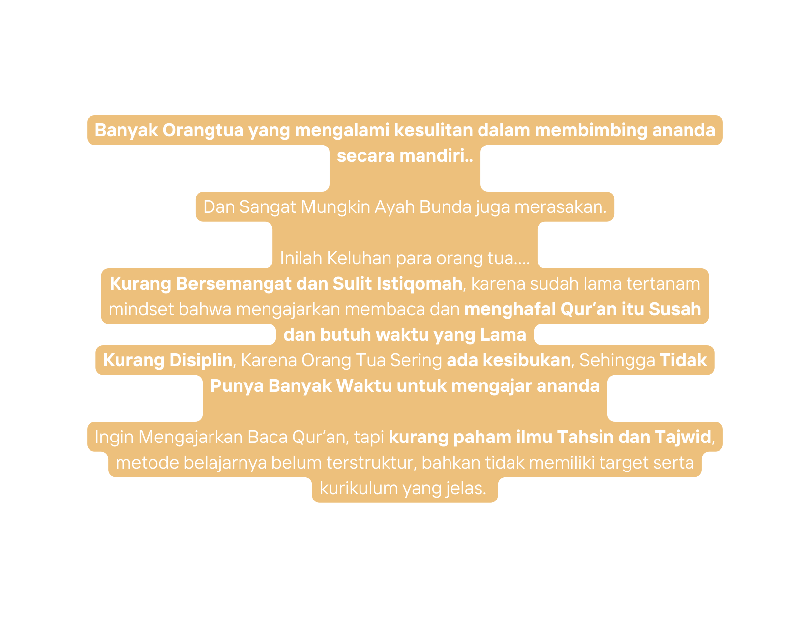 Banyak Orangtua yang mengalami kesulitan dalam membimbing ananda secara mandiri Dan Sangat Mungkin Ayah Bunda juga merasakan Inilah Keluhan para orang tua Kurang Bersemangat dan Sulit Istiqomah karena sudah lama tertanam mindset bahwa mengajarkan membaca dan menghafal Qur an itu Susah dan butuh waktu yang Lama Kurang Disiplin Karena Orang Tua Sering ada kesibukan Sehingga Tidak Punya Banyak Waktu untuk mengajar ananda Ingin Mengajarkan Baca Qur an tapi kurang paham ilmu Tahsin dan Tajwid metode belajarnya belum terstruktur bahkan tidak memiliki target serta kurikulum yang jelas
